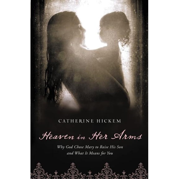 The Heaven in Her Arms: Why God Chose Mary to Raise His Son and What It Means for You, (Paperback)