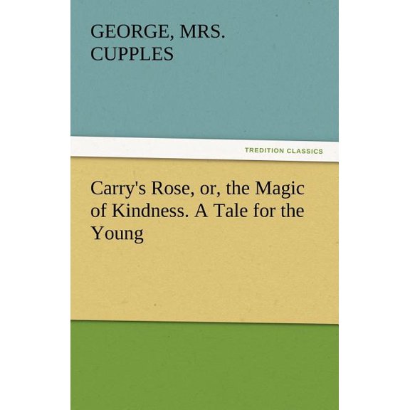 Carry's Rose, Or, the Magic of Kindness. a Tale for the Young, (Paperback)