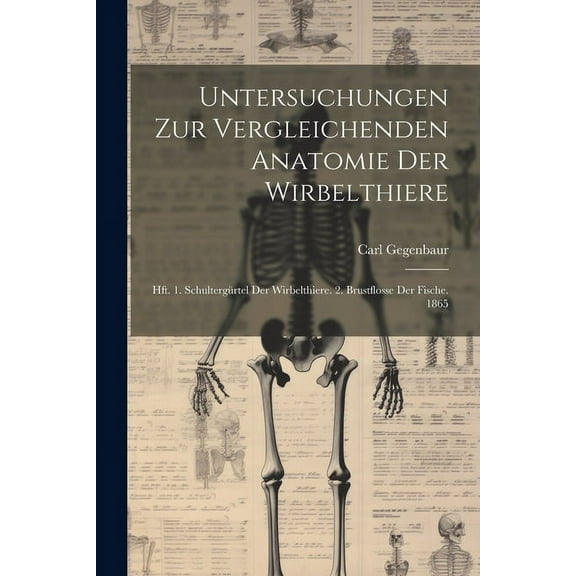 Untersuchungen Zur Vergleichenden Anatomie Der Wirbelthiere: Hft. 1. Schultergürtel Der Wirbelthiere. 2. Brustflosse Der Fische. 1865 (Paperback)
