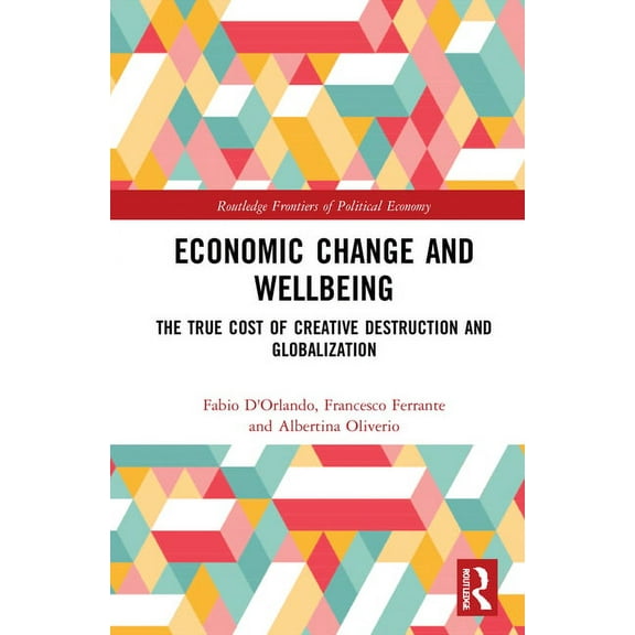 Routledge Frontiers of Political Economy Economic Change and Wellbeing: The True Cost of Creative Destruction and Globalization, (Hardcover)