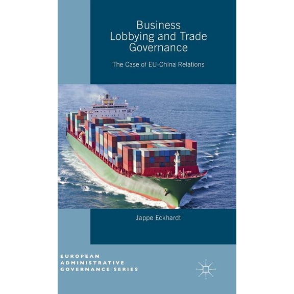 European Administrative Governance Business Lobbying and Trade Governance: The Case of Eu-China Relations, (Hardcover)