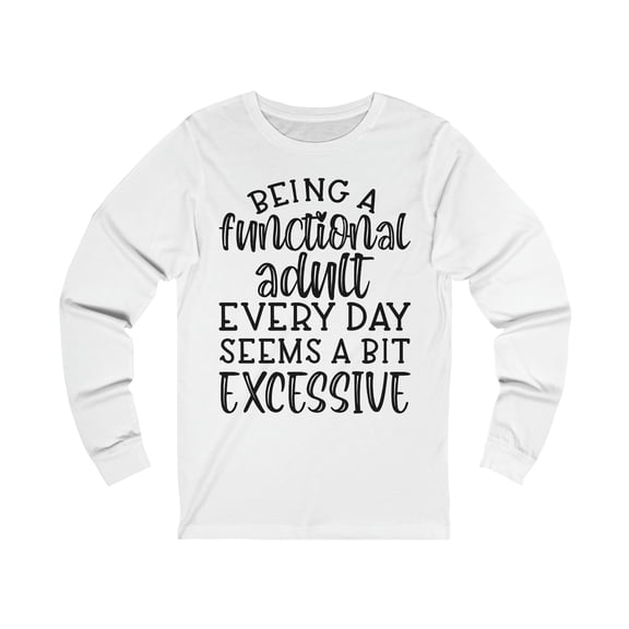 Being a Functional Adult Seems a Bit Excessive, Men's, Women's, Unisex, Funny Tshirt, Humor, Sarcasm, Sarcastic, Long Sleeve Shirt