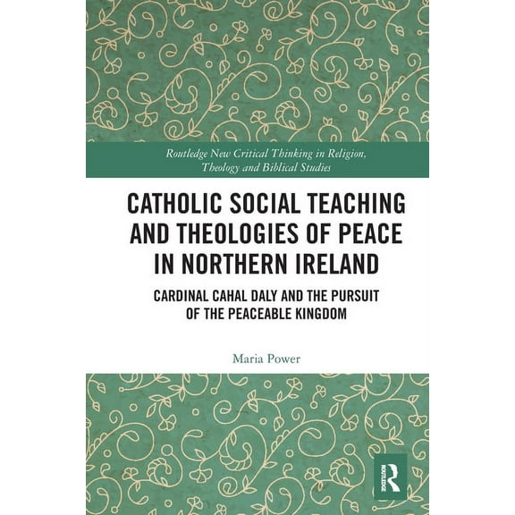 Routledge New Critical Thinking in Relig Catholic Social Teaching and Theologies of Peace in Northern Ireland: Cardinal Cahal Daly and the Pursuit of the Peaceab, (Paperback)