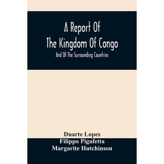 A Report Of The Kingdom Of Congo: And Of The Surrounding Countries; Drawn Out Of The Writings And Discourses Of The Port, (Paperback)