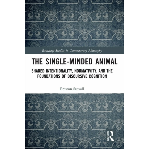 Routledge Studies in Contemporary Philos The Single-Minded Animal: Shared Intentionality, Normativity, and the Foundations of Discursive Cognition, (Paperback)
