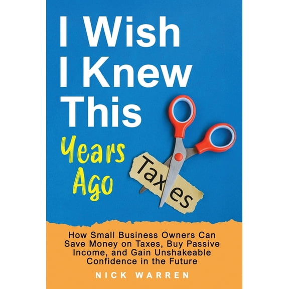 I Wish I Knew This Years Ago: How Small Business Owners Can Save Money on Taxes, Buy Passive Income, and Gain Unshakeabl, (Hardcover)