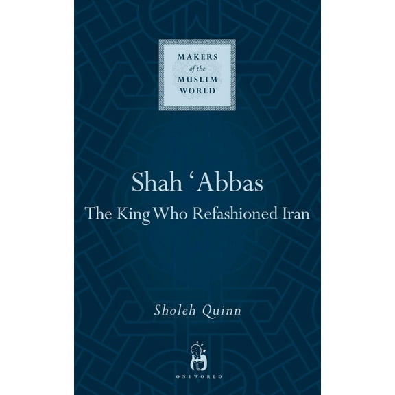 Makers of the Muslim World: Shah Abbas : The King Who Refashioned Iran (Hardcover)
