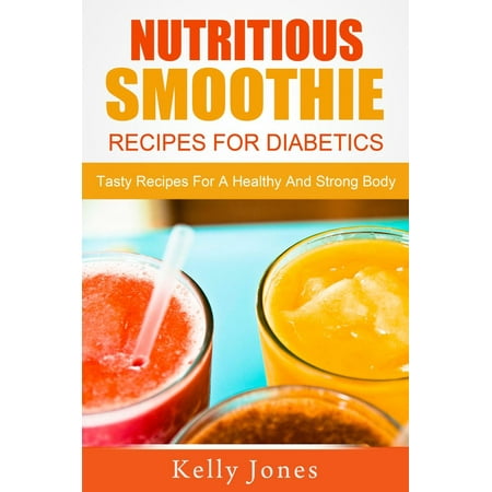 Nutritious Smoothie Recipes For Diabetics: Tasty Recipes For A Healthy And Strong Body -
