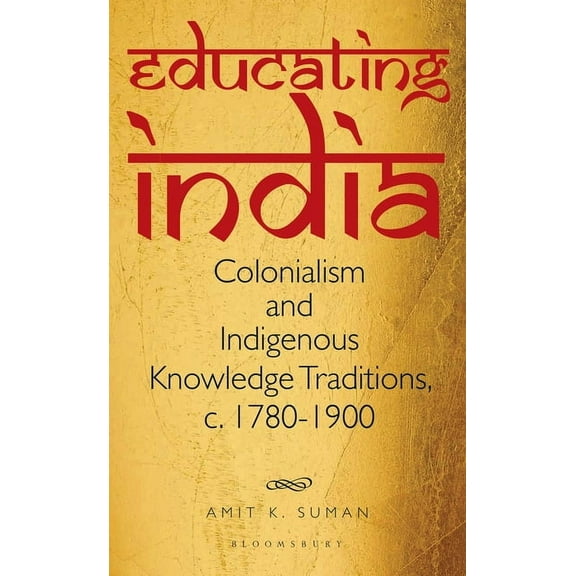 Educating India: Colonialism and Indigenous Knowledge Traditions, C. 1780-1900, (Hardcover)