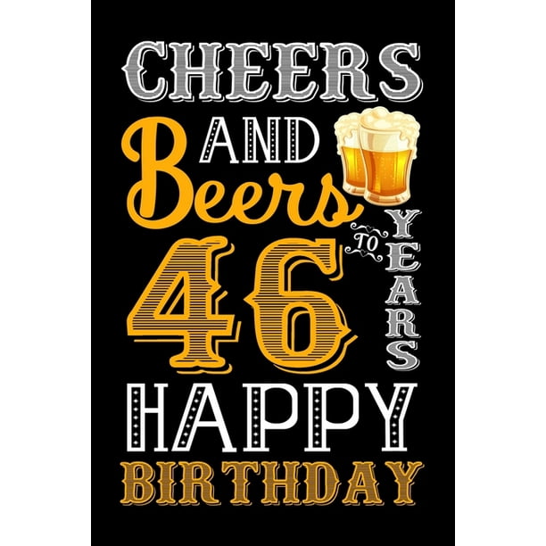 Cheers And Beers To 46 Years Happy Birthday: Birthday Gift Notebook For Men  & Women - 46th Funny Birthday Gifts - Notebook Journal To 46 Years Old - Happy  46 Birthday! (Paperback) 