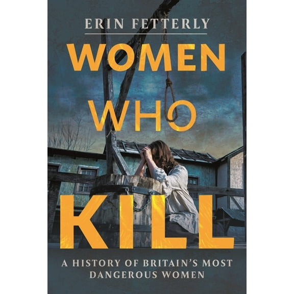 Women Who Kill: A History of Britain's Most Dangerous Women, (Hardcover)