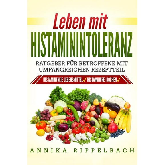 Leben Mit Histaminintoleranz : : Histaminfreie Lebensmittel, Histaminarm Kochen. Ratgeber Für Betroffene Mit Umfangreichen Rezeptteil (Paperback)