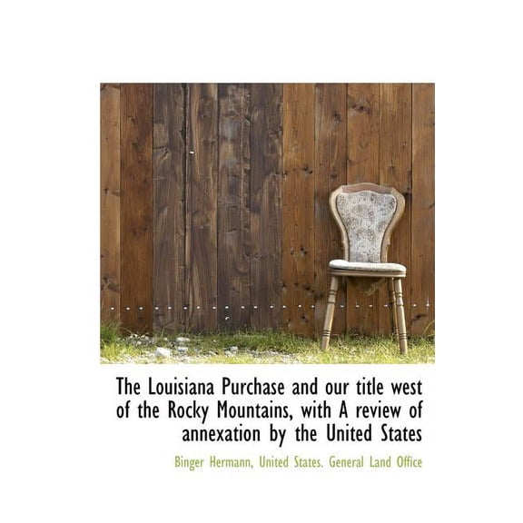 The Louisiana Purchase and Our Title West of the Rocky Mountains, with a Review of Annexation by the united states (Hardcover)
