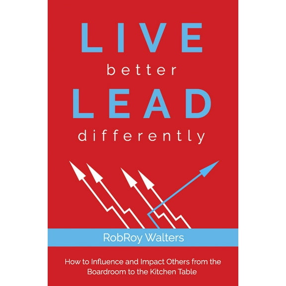 Live Better Lead Differently: How to Influence and Impact Others from the Boardroom to the Kitchen Table, (Paperback)