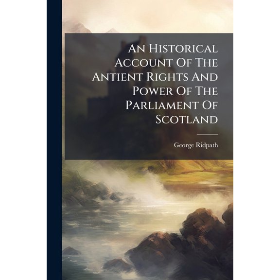 An Historical Account Of The Antient Rights And Power Of The Parliament Of Scotland : Humbly Offer'd To The Consideration Of The Estates, When They Come To Settle Limitations For The Next Successor. To Which Is Prefix'd, A Short Introduction Upon (Paperback)