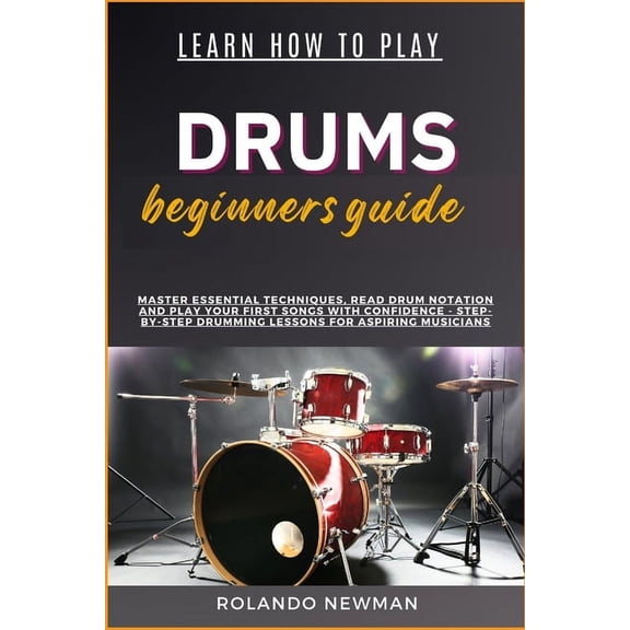 Learn How to Play Drums Beginners Guide: Master Essential Techniques, Read Drum Notation And Play Your First Songs With , (Paperback)