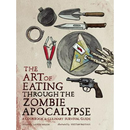 The Art of Eating Through the Zombie Apocalypse : A Cookbook & Culinary Survival Guide