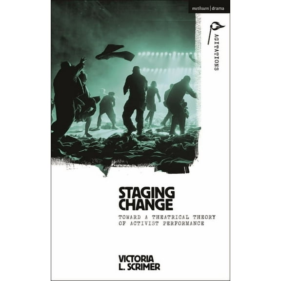 Methuen Drama Agitations: Text, Politics Staging Change: Toward a Theatrical Theory of Activist Performance, (Hardcover)
