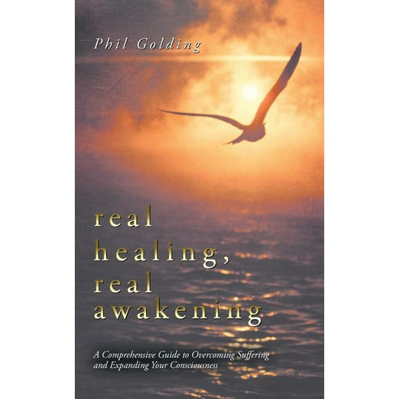 Real Healing, Real Awakening : A Comprehensive Guide to Overcoming Suffering and Expanding Your Consciousness