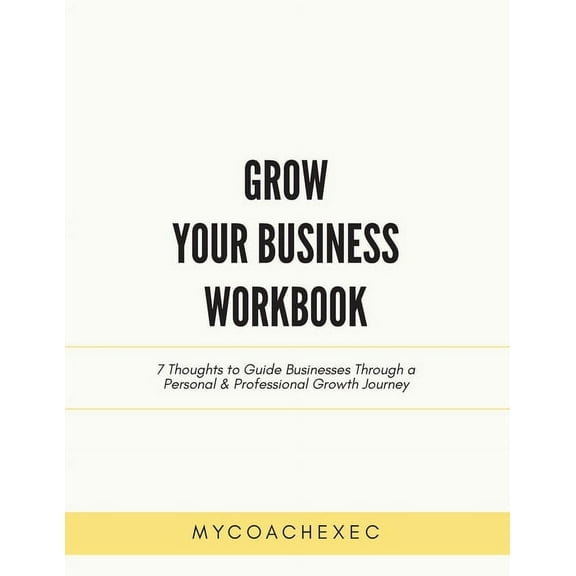 Grow Your Business Workbook: 7 Thoughts to Guide Businesses Through a Personal & Professional Growth Journey, (Paperback)