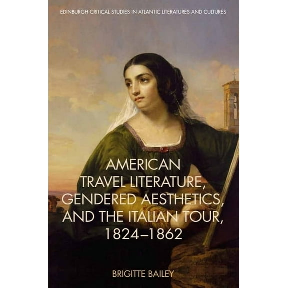 Edinburgh Critical Studies in Atlantic L American Travel Literature, Gendered Aesthetics, and the Italian Tour, 1824-62, (Paperback)
