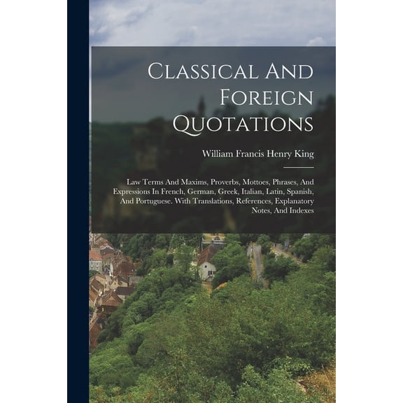 Classical And Foreign Quotations: Law Terms And Maxims, Proverbs, Mottoes, Phrases, And Expressions In French, German, Greek, Italian, Latin, Spanish, And Portuguese. With Translations, References, Ex
