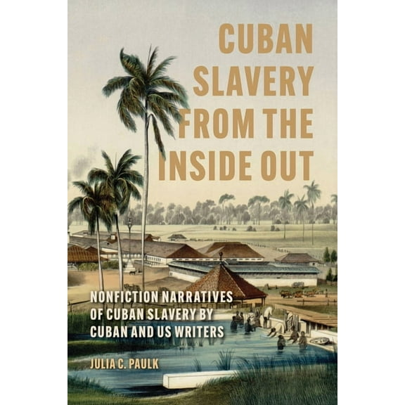 Caribbean Studies Cuban Slavery from the Inside Out: Nonfiction Narratives of Cuban Slavery by Cuban and Us Writers, (Paperback)