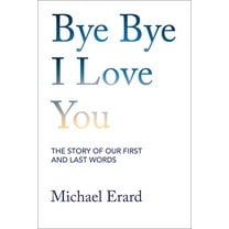 Bye Bye I Love You: The Story of Our First and Last Words, (Hardcover)