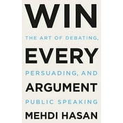 Win Every Argument : The Art of Debating, Persuading, and Public Speaking (Hardcover)