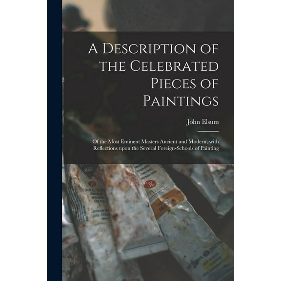 A Description of the Celebrated Pieces of Paintings : of the Most Eminent Masters Ancient and Modern, With Reflections Upon the Several Foreign-schools of Painting (Paperback)