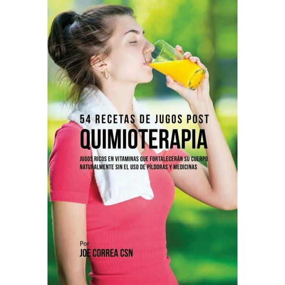 54 Recetas de Jugos Post Quimioterapia: Jugos Ricos En Vitaminas Que Fortalecerán su Cuerpo Naturalmente Sin el Uso de P, (Paperback)