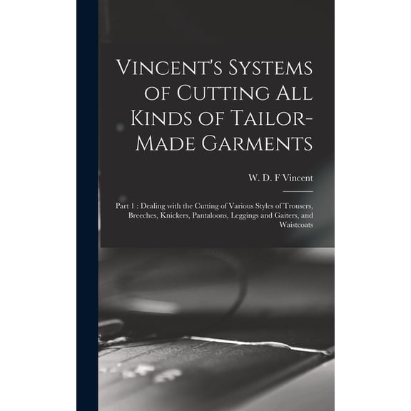 Vincent's Systems of Cutting All Kinds of Tailor-made Garments: Part 1: Dealing With the Cutting of Various Styles of Trousers, Breeches, Knickers, Pantaloons, Leggings and Gaiters, and Waistcoats (Ha