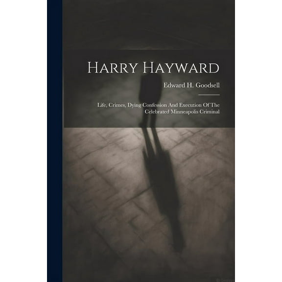 Harry Hayward: Life, Crimes, Dying Confession And Execution Of The Celebrated Minneapolis Criminal (Paperback)