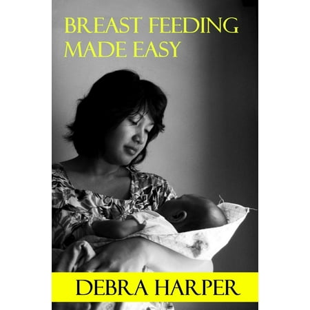 Breast Feeding Made Easy: How To Breastfeed For Mothers Of Newborns - (The Best Way To Breastfeed)
