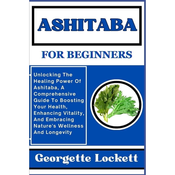 Ashitaba for Beginners: Unlocking The Healing Power Of Ashitaba, A Comprehensive Guide To Boosting Your Health, Enhancing Vitality, And Embracing Nature's Wellness And Longevity (Paperback)