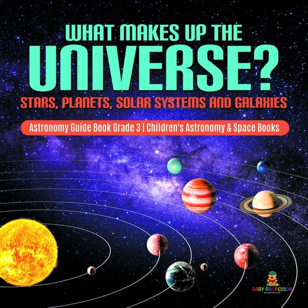 What Makes Up the Universe? Stars, Solar Systems and Galaxies