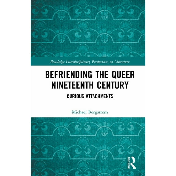 Routledge Interdisciplinary Perspectives Befriending the Queer Nineteenth Century: Curious Attachments, (Hardcover)