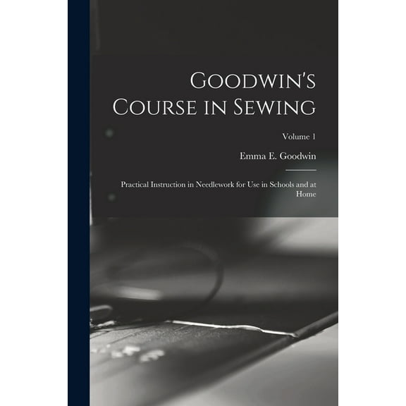 Goodwin's Course in Sewing: Practical Instruction in Needlework for Use in Schools and at Home; Volume 1, (Paperback)