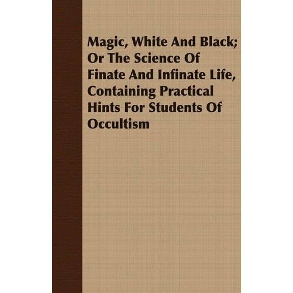 Magic, White and Black; Or, the Science of Finate and Infinate Life, Containing Practical Hints for Students of Occultis, (Paperback)