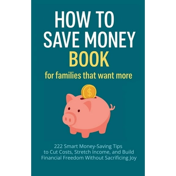 How to Save Money Book for Families That Want More: 222 Smart Money-Saving Tips to Cut Costs, Stretch Income, and Build , (Paperback)