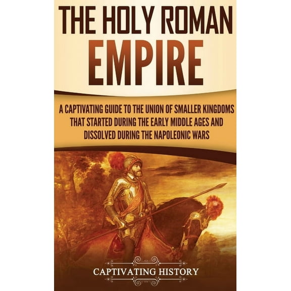 The Holy Roman Empire: A Captivating Guide to the Union of Smaller Kingdoms That Started During the Early Middle Ages an, (Hardcover)