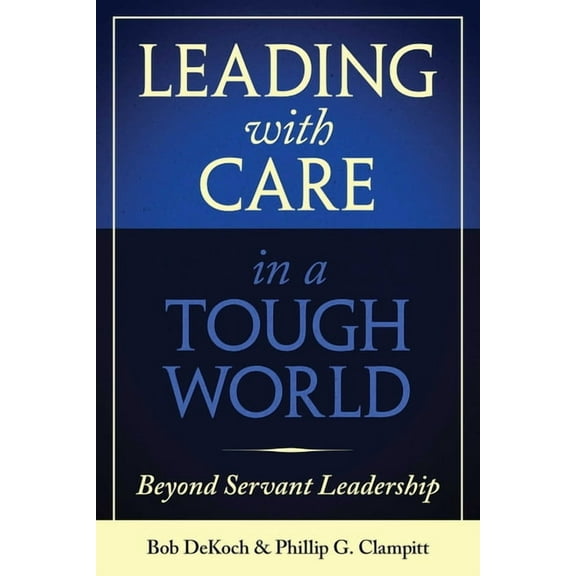 Leading with Care in a Tough World: Beyond Servant Leadership, (Hardcover)