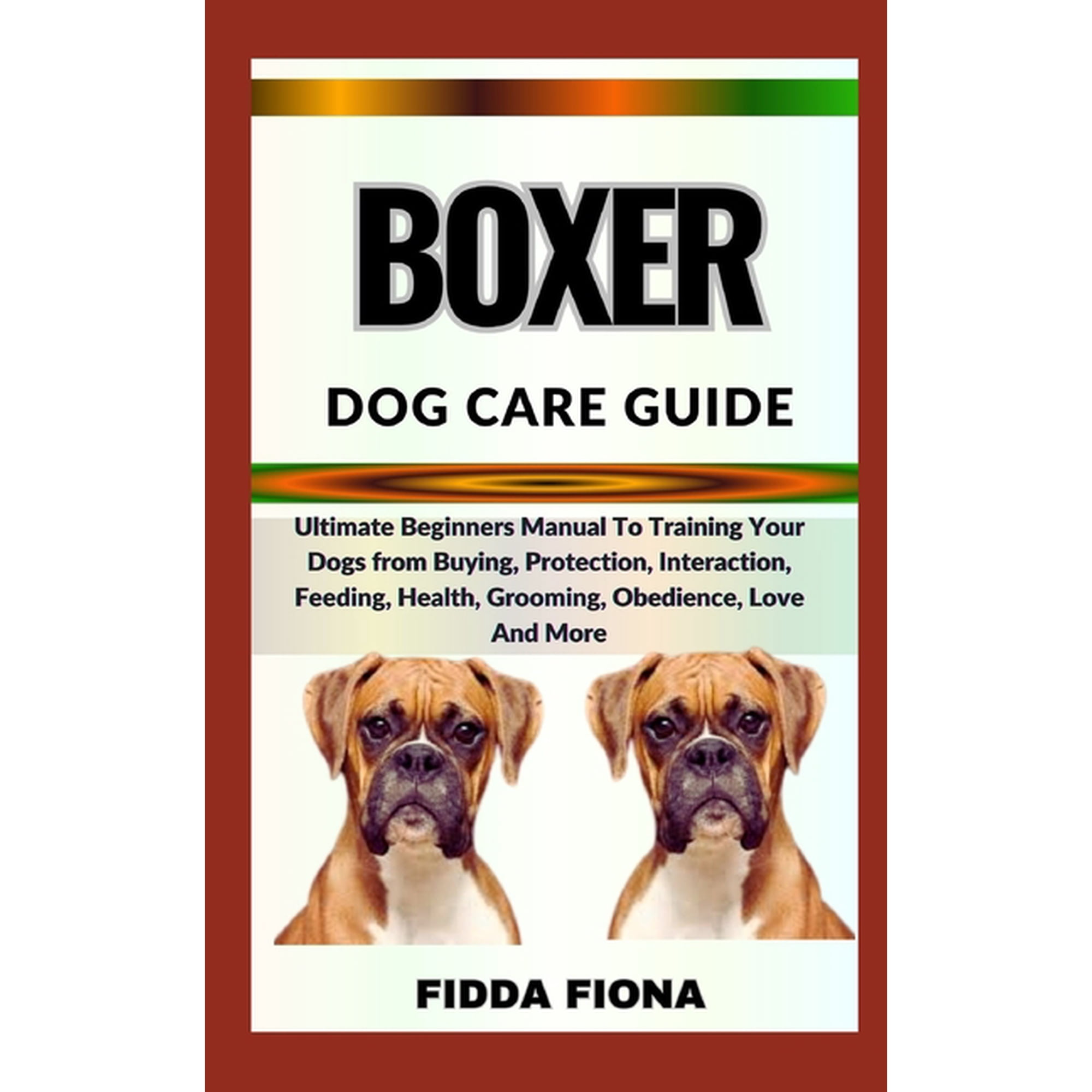 Boxer Dog Care Guide: Ultimate Beginners Manual To Training Your Dogs from Buying, Protection, Interaction, Feeding, Health, Grooming, Obedience, Love And More (Paperback)