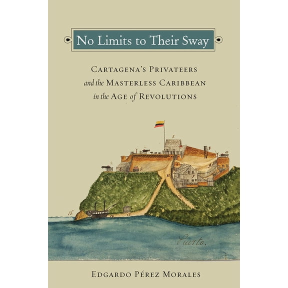 No Limits to Their Sway: Cartagena's Privateers and the Masterless Caribbean in the Age of Revolutions, (Paperback)