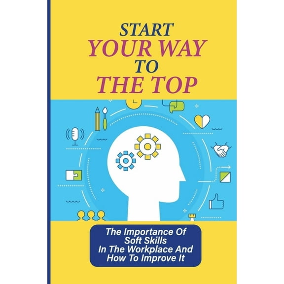 Start Your Way To The Top: The Importance Of Soft Skills In The Workplace And How To Improve It: Skills For A Job (Paperback)