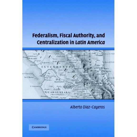 Cambridge Studies in Comparative Politic Federalism, Fiscal Authority, and Centralization in Latin America, (Hardcover)