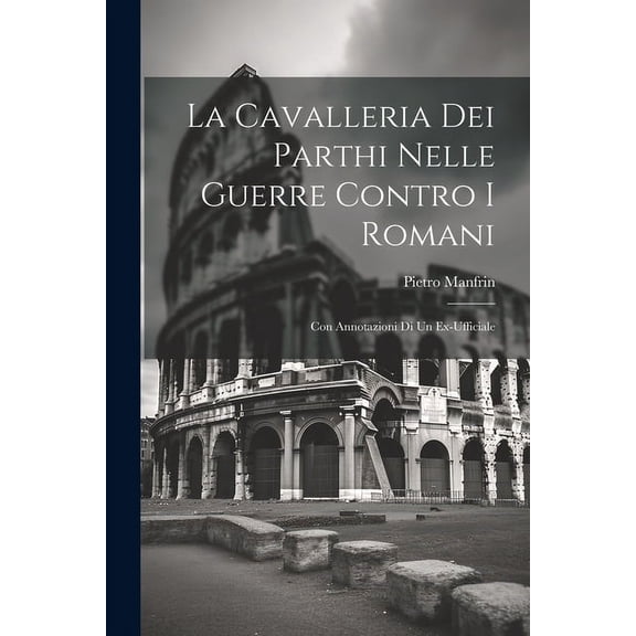 La Cavalleria Dei Parthi Nelle Guerre Contro I Romani: Con Annotazioni Di Un Ex-Ufficiale (Paperback)