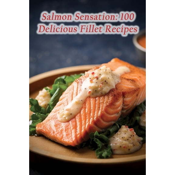 Salmon Sensation: 100 Delicious Fillet Recipes