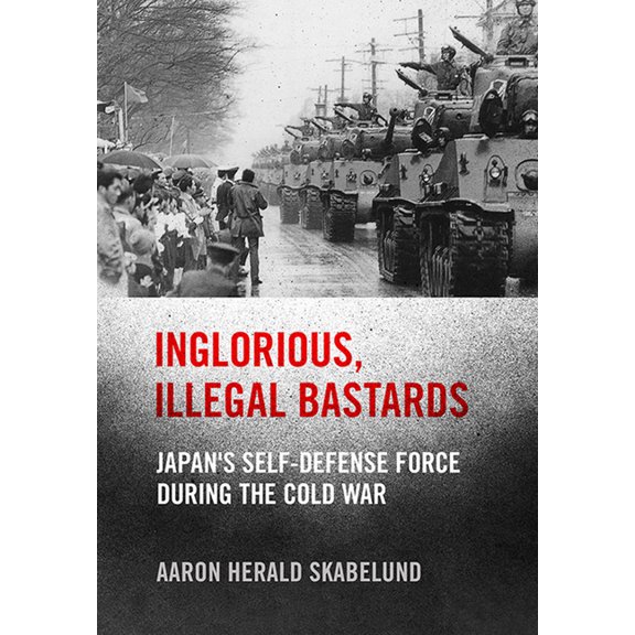 Studies of the Weatherhead East Asian In Inglorious, Illegal Bastards: Japan's Self-Defense Force During the Cold War, (Hardcover)