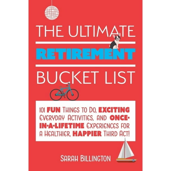 The Ultimate Retirement Bucket List : 101 Fun Things to Do, Exciting Everyday Activities, and Once-in-a-Lifetime Experiences for a Healthier, Happier Third Act (Paperback)